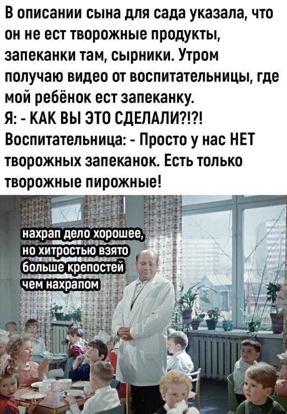 В описании сына для сада указала что он не ест творожные продукты запеканки там сырники Утром получаю видео от воспитательницы где мой ребёнок ест запеканку Я КАК ВЫ ЭТО СДЕЛАЛИ Воспитательница Просто у нас НЕТ творожных запеканок Есть только творожные пирожные нахрап дело хорошее НЛ аоы ло женя НО хитростью БЗЯО стояонь драое ль бппьше креппстеи