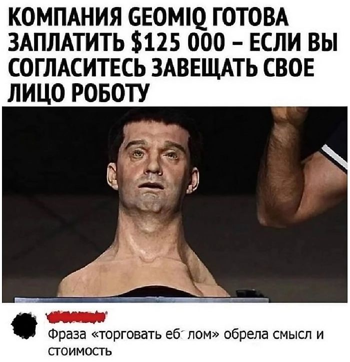КОМПАНИЯ СЕОМ10 ГОТОВА ЗАПЛАТИТЬ 125 000 ЕСЛИ ВЫ СОГЛАСИТЕСЬ ЗАВЕЩАТЬ СВОЕ ЛИЦО РОБОТУ Фраза торговать еб лом обрела смысл и стоимость