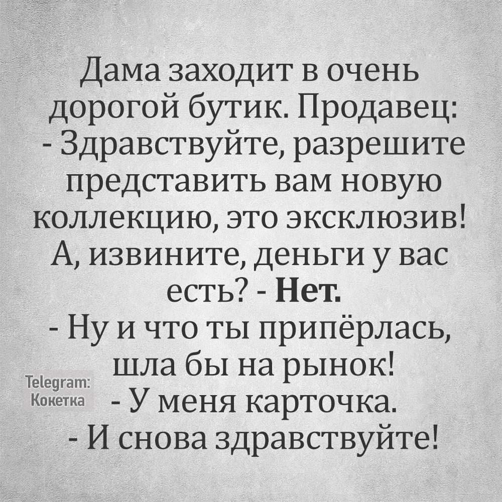 Дама заходит в очень дорогой бутик Продавец Здравствуйте разрешите представить вам новую коллекцию это эксклюзив А извините деньги у вас есть Нет Ну и что ты припёрлась т ШЛа бы на рынок та У меня карточка И снова здравствуйте