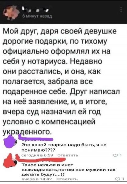 Мой друг даря своей девушке дорогие подарки по тихому официально оформлял их на себя у нотариуса Недавно они расстались и она как полагается забрала все подаренное себе Друг написал на неё заявление и в итоге вчера суд назначил ей год условно с компенсацией Четенноюё Это какой тварью надо быть я не понимаю УМЕснОя Такое нельзя в инет выкладыватьпотом все мужики так делать будут