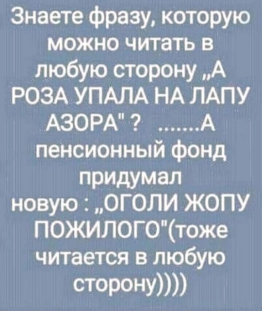 Знаете фразу которую можно читать в любую сторону А РОЗА УПАЛА НА ЛАПУ АЗОРА А пенсионный фонд придумал новую ОГОЛИ ЖОПУ ПОЖИЛОГОтоже читается в любую 401