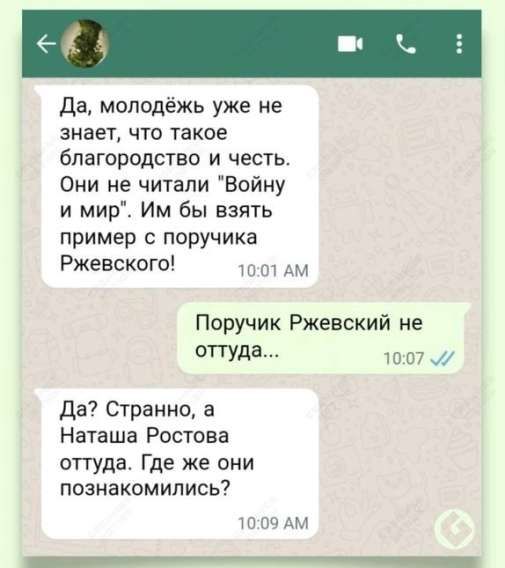 Да молодёжь уже не знает что такое благородство и честь Они не читали Войну и мир Им бы взять пример с поручика Ржевского 1001 АМ Поручик Ржевский не оТа 1007 Да Странно а Наташа Ростова оттуда Где же они познакомились 1009 АМ МнпОНОООНИНООООРОНООООНС ОН ПРООООЩРАОРОООЩРРНИЕ