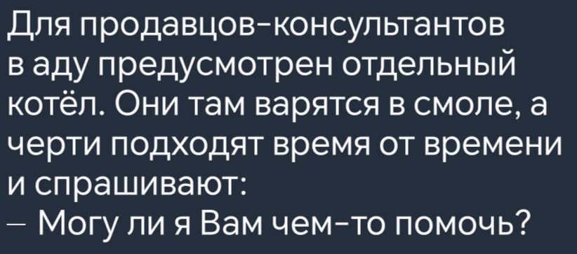 Для продавцов консультантов в аду предусмотрен отдельный котёл Они там варятся в смоле а черти подходят время от времени и спрашивают Могу ли я Вам чем то помочь