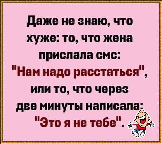 Даже не знаю что хуже то что жена прислала смс Нам надо расстаться или то что через две минуты написала Это я не тебе