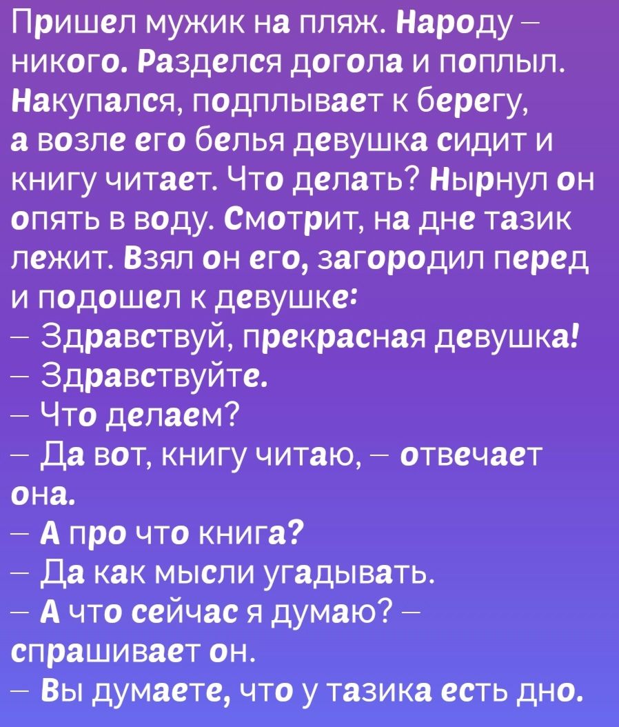 Пришел мужик на пляж Народу никого Разделся догола и поплыл Накупался подплывает к берегу а возле его белья девушка сидит и книгу читает Что делать Нырнул он опять в воду Смотрит на дне тазик лежит Взял он его загородил перед и подошел к девушке Здравствуй прекрасная девушка Здравствуйте Что делаем Да вот книгу читаю отвечает ЛЕМ Апро что книга Да как мысли угадывать Ачто сейчас я думаю спрашивает
