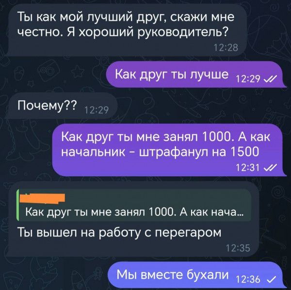 Ты как мой лучший друг скажи мне честно Я хороший руководитель 1228 Как друг ты лучше 1229 Почему 229 Как друг ты мне занял 1000 А как начальник штрафанул на 1500 1231 Как друг ты мне занял 1000 А как нача Ты вышел на работу с перегаром 1235