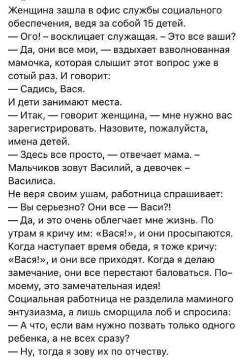 Женщина зашла в офис службы социального обеспечения ведя за собой 15 детей Ого восклицает служащая Это все ваши Да они все мои вздыхает взволнованная мамочка которая слышит этот вопрос уже в сотый раз И говорит Садись Вася И дети занимают места Итак говорит женщина мне нужно вас зарегистрировать Назовите пожалуйста имена детей Здесь все просто отвечает мама Мальчиков зовут Василий а девочек Васили