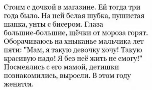 Стоим с дочкой в магазине Ей тогда три года было На ней белая шубка пушистая шапка унты с бисером Глаза большие большие щёчки от мороза горят Оборачиваюсь на хныканье мальчика лет пяти Мам я такую девочку хочу Такую красивую надо Я без неё жить не смогу Посмеялись с его мамой детишки познакомились выросли В этом году женятся