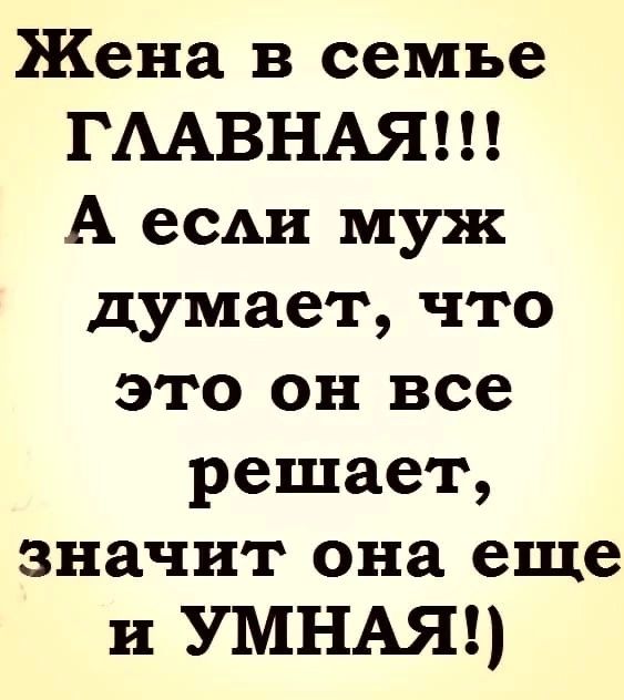 Жена в семьъе ГЛАВНАЯ А если муж думает что это он все решает значит она еще и УМНАЯ