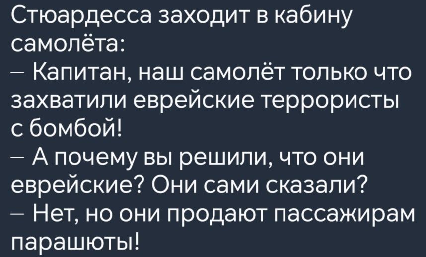 Стюардесса заходит в кабину самолёта Капитан наш самолёт только что захватили еврейские террористы сбомбой Апочему вы решили что они еврейские Они сами сказали Нет но они продают пассажирам парашюты