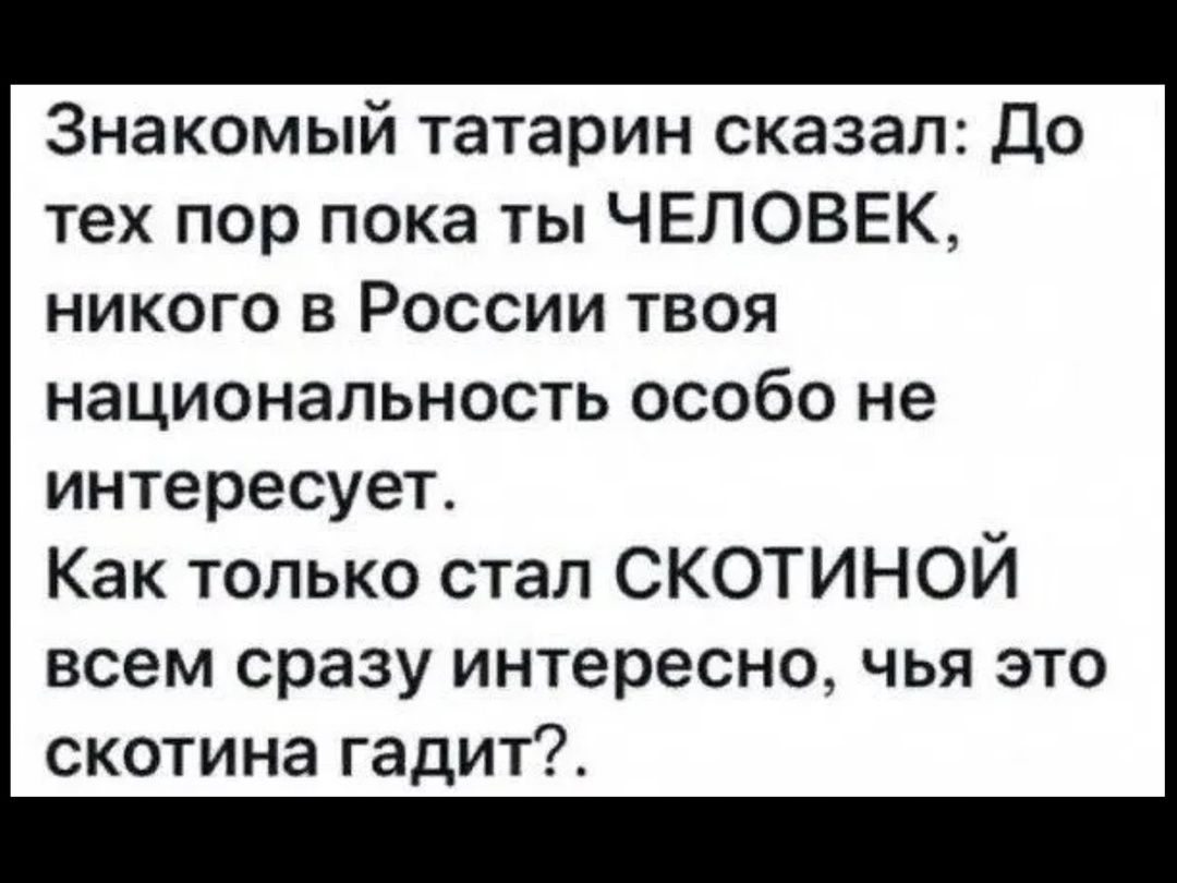 Знакомый татарин сказал До тех пор пока ты ЧЕЛОВЕК никого в России твоя национальность особо не интересует Как только стал СКОТИНОЙ всем сразу интересно чья это скотина гадит