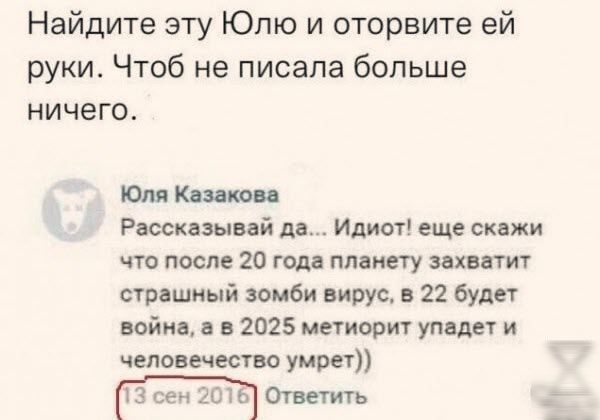 Найдите эту Юлю и оторвите ей руки Чтоб не писала больше ничего Юля Казакова Рассказывай да Идиот еще скажи что после 20 года планету захватит страшный зомби вирус в 22 будет война а в 2025 метиорит упадет и человечество умрет 16 Ответить 13 сен