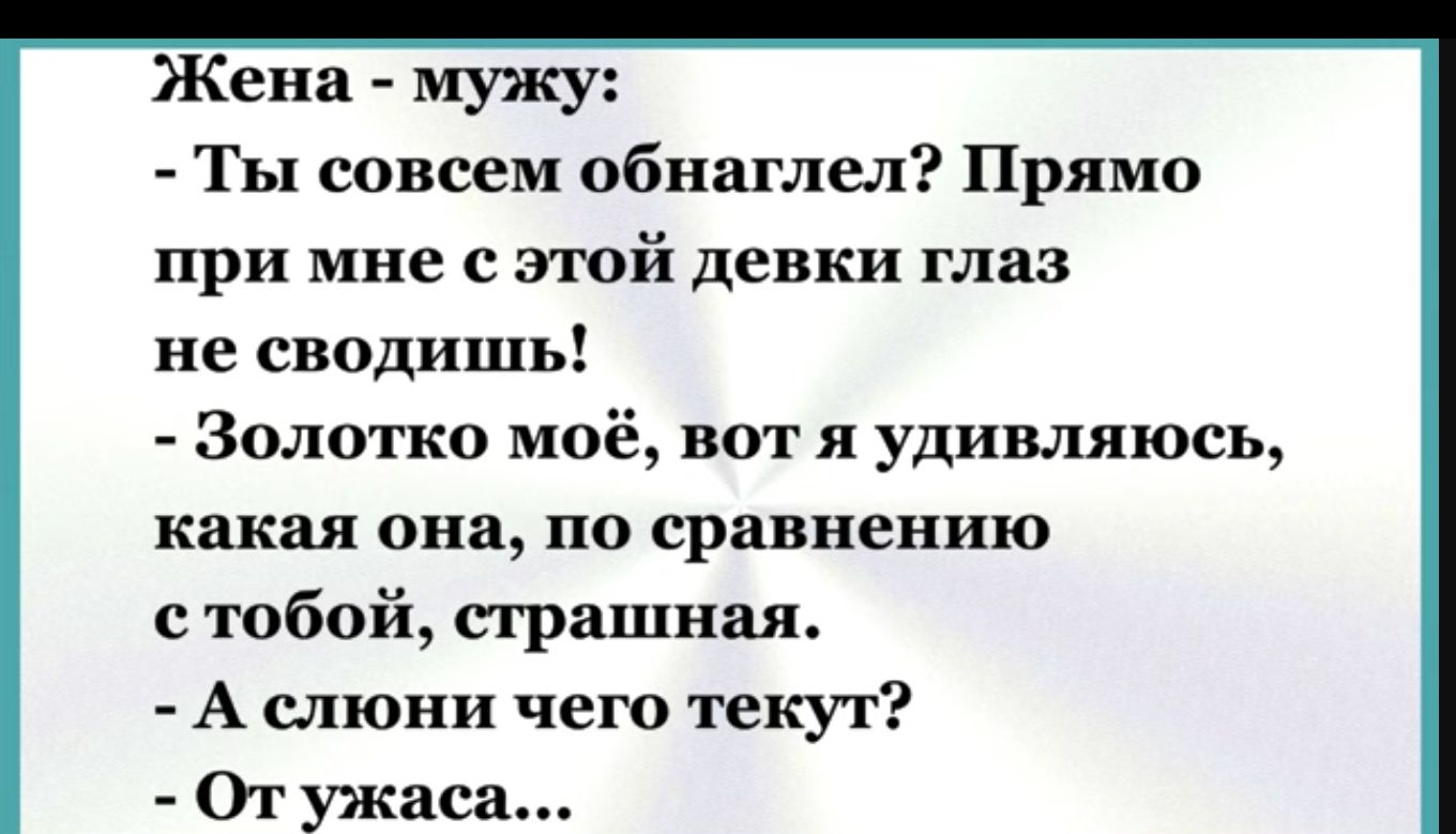 Жена мужу Ты совсем обнаглел Прямо при мне с этой девки глаз не сводишь Золотко моё вот я удивляюсь какая она по сравнению стобой страшная А слюни чего текут От ужаса