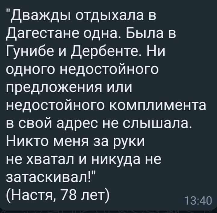 Дважды отдыхала в Дагестане одна Была в Гунибе и Дербенте Ни Гоите ке 7неея ко те К предложения или недостойного комплимента в свой адрес не слышала Никто меня за руки не хватал и никуда не затаскивал Настя 78 лет 1340