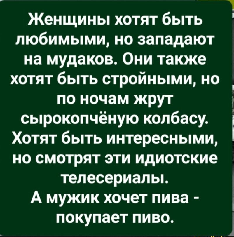 Женщины хотят быть любимыми но западают на мудаков Они также хотят быть стройными но по ночам жрут сырокопчёную колбасу Хотят быть интересными но смотрят эти идиотские телесериалы А мужик хочет пива покупает пиво