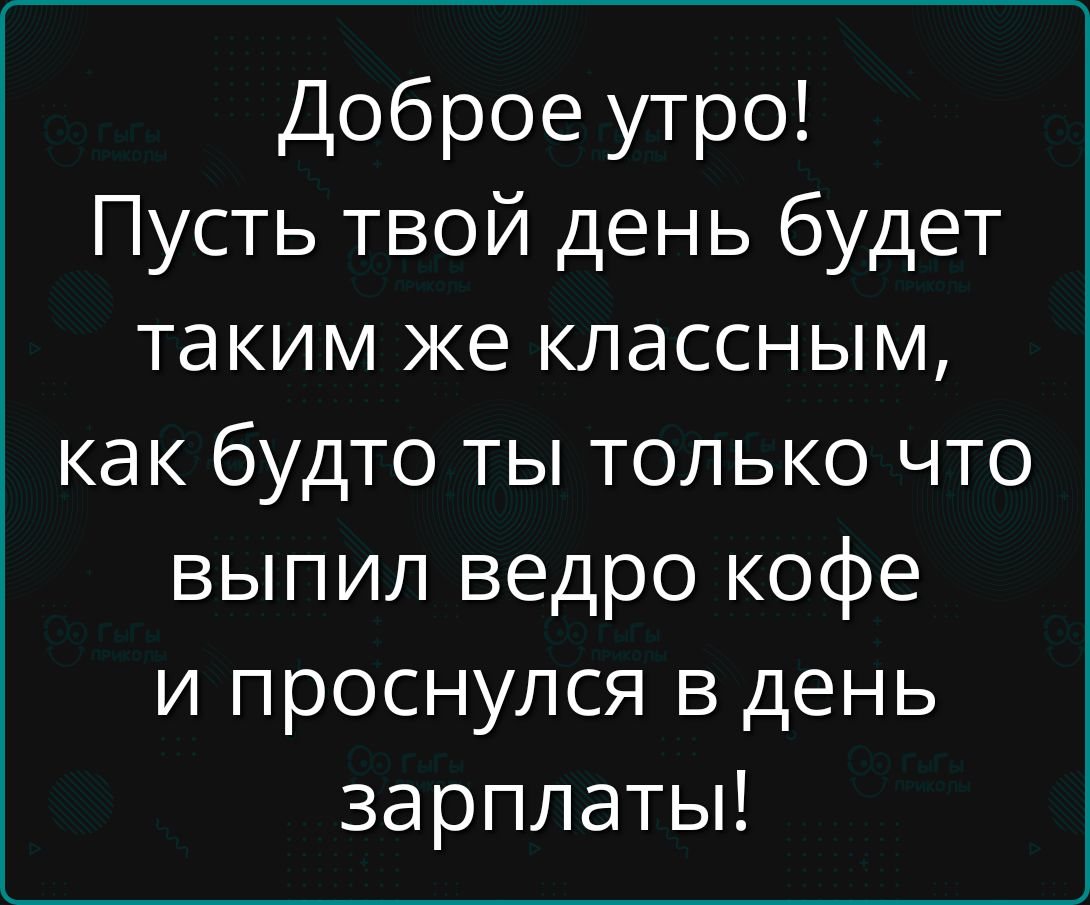 Доброе утро Пусть твой день будет таким же классным как будто ты только что выпил ведро кофе и проснулся в день зарплаты