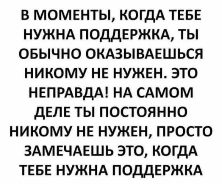 В МОМЕНТЫ КОГДА ТЕБЕ НУЖНА ПОДДЕРЖКА ТЫ ОБЫЧНО ОКАЗЫВАЕШЬСЯ НИКОМУ НЕ НУЖЕН ЭТО НЕПРАВДА НА САМОМ ДЕЛЕ ТЫ ПОСТОЯННО НИКОМУ НЕ НУЖЕН ПРОСТО ЗАМЕЧАЕШЬ ЭТО КОГДА ТЕБЕ НУЖНА ПОДДЕРЖКА