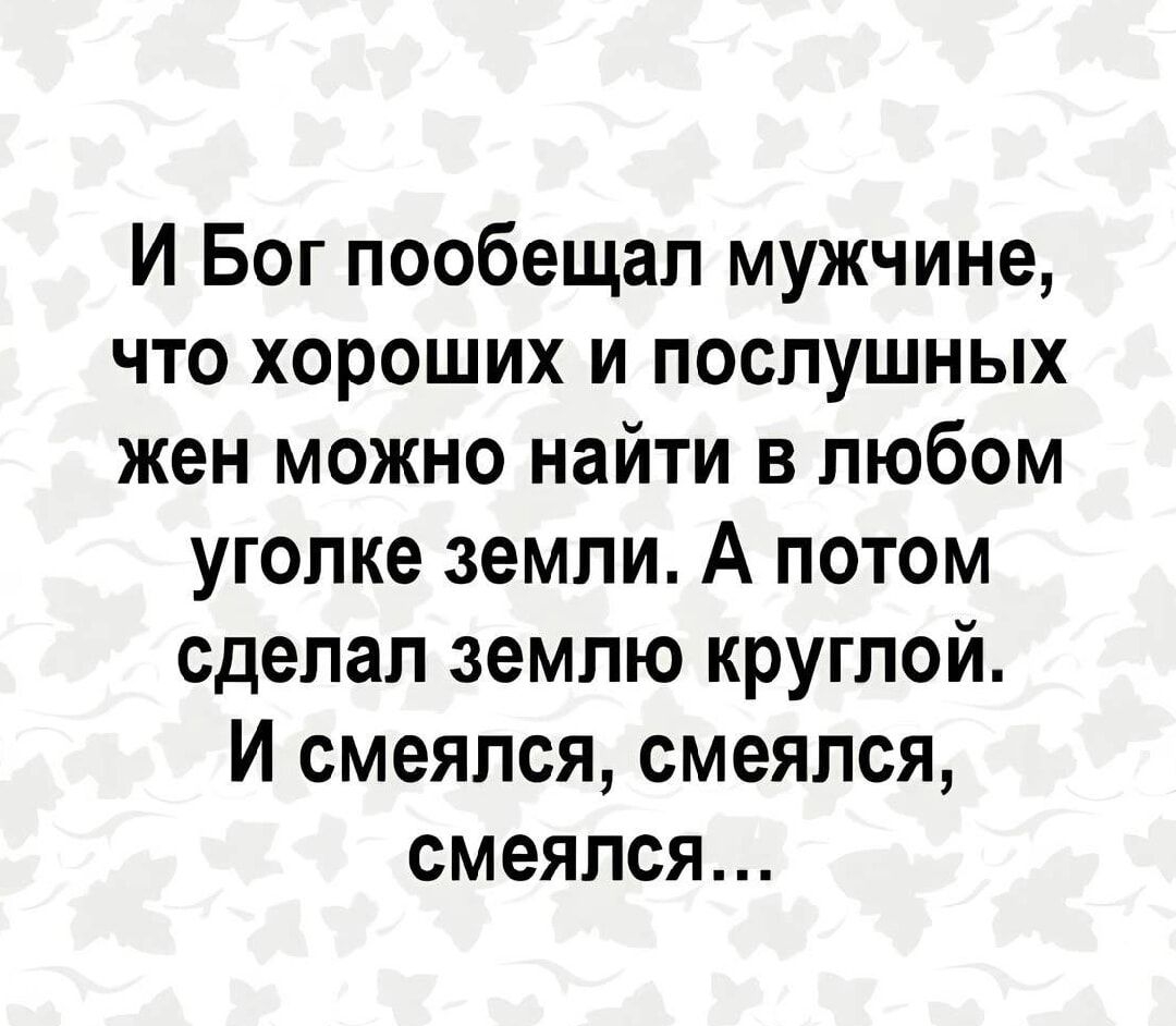 И Бог пообещал мужчине что хороших и послушных жен можно найти в любом уголке земли А потом сделал землю круглой И смеялся смеялся смеялся