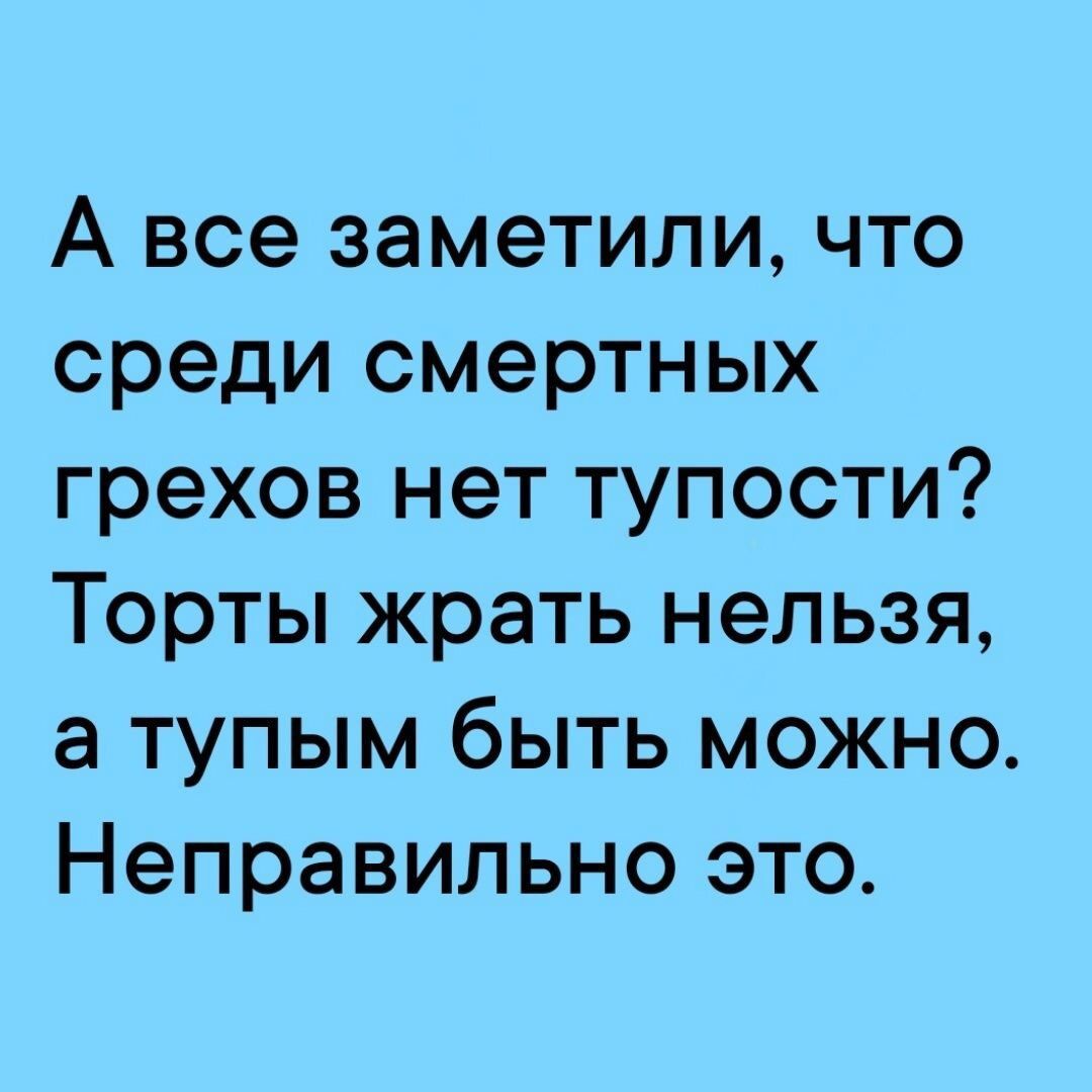 А все заметили что среди смертных грехов нет тупости Торты жрать нельзя а тупым быть можно Неправильно это