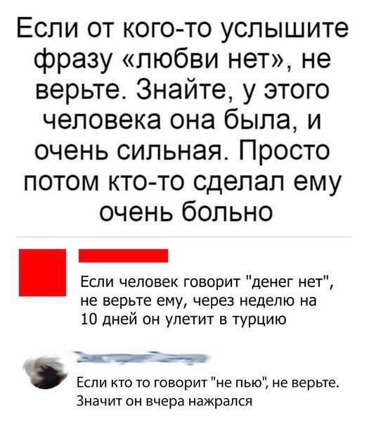 Если от кого то услышите фразу любви нет не верьте Знайте у этого человека она была и очень сильная Просто потом кто то сделал ему очень больно Если человек говорит денег нет не верьте ему через неделю на 10 дней он улетит в турцию ч Текощрит ч оииннисноеие че пна ралариня Значит он вчера нажрался