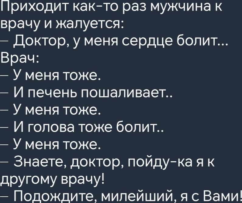 Приходит как то раз мужчина к врачу и жалуется Доктор у меня сердце болит Врач У меня тоже И печень пошаливает У меня тоже юя И кедо 1 о ое д ЛИя У меня тоже Знаете доктор пойду ка я к другому врачу Подождите милейший я с Вами