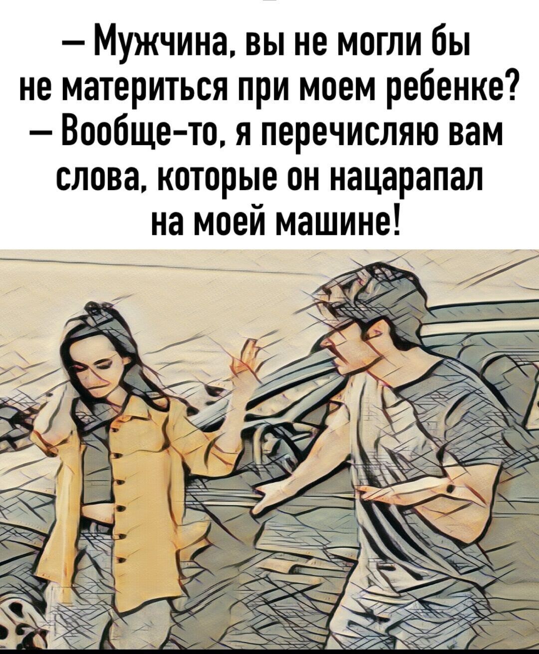 Мужчина вы не могли бы не материться при моем ребенке Вообще то я перечисляю вам слова которые он нацарапал на моей машине