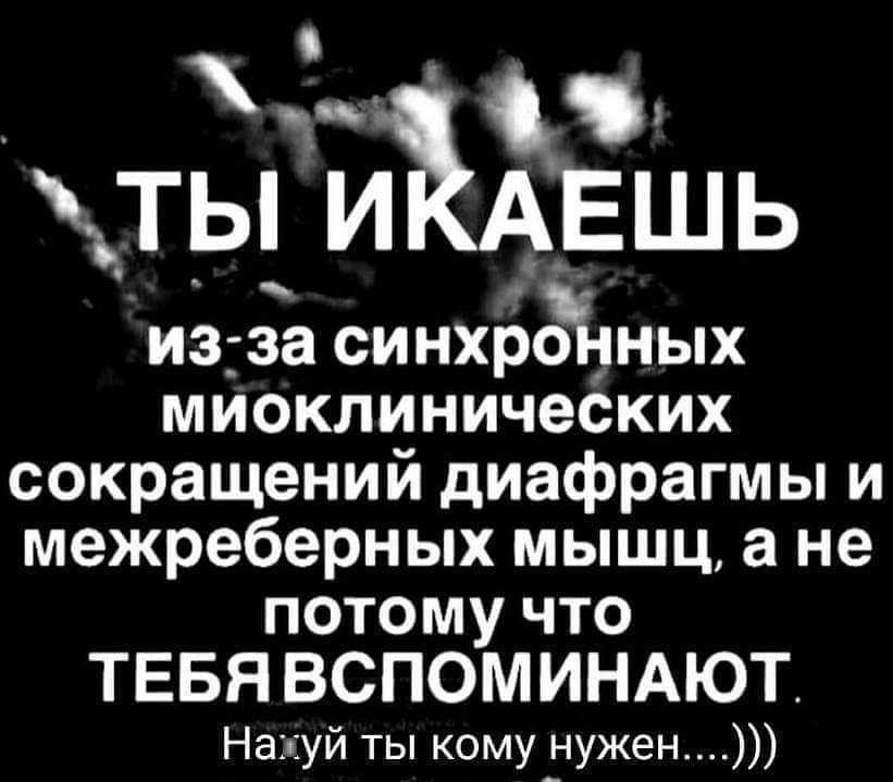 ц тьп ИКАЕШЬ из за синхрньпх миоклинических сокращений диафрагмы и межреберных мышц а не потому что ТЕБЯВСПОМИНАЮТ Нахуй ты кому нужен