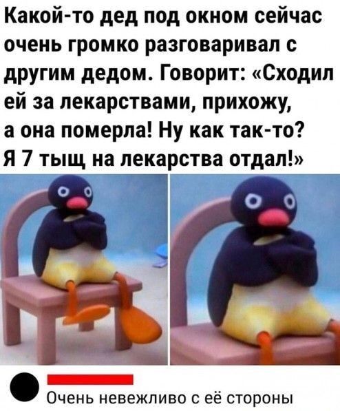 Какой то дед под окном сейчас очень громко разговаривал с другим дедом Говорит Сходил ей за лекарствами прихожу а она померла Ну как так то Я 7 тыщ на лекарства отдал ЕШЕЕЕНПНЕТТИЛЫ Очень невежливо с её стороны