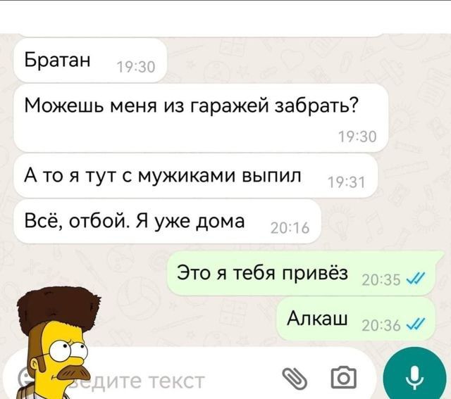 Братан Можешь меня из гаражей забрать Ато я тут с мужиками выпил Всё отбой Я уже дома Это я тебя привёз М Алкаш ъъа