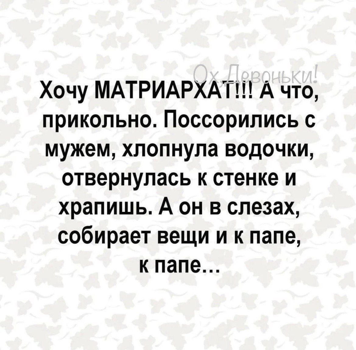 Хочу МАТРИАРХАТ А что прикольно Поссорились с мужем хлопнула водочки отвернулась к стенке и храпишь А он в слезах собирает вещи и к папе к папе