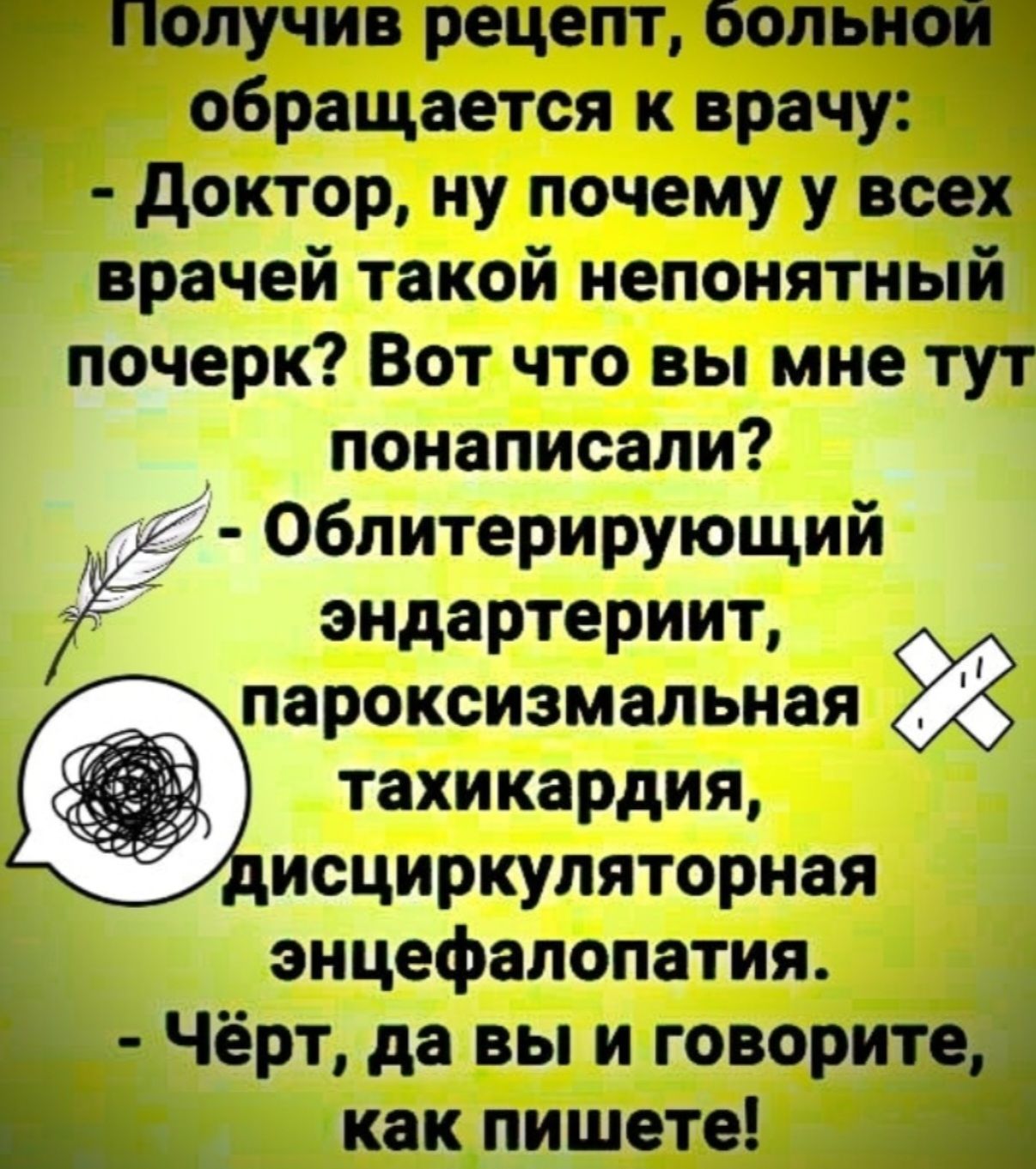 олучив рецепт сол обращается к врачу Доктор ну почему у всех врачей такой непонятный почерк Вот что вы мне тут понаписали Облитерирующий эндартериит пароксизмальная тахикардия дисциркуляторная энцефалопатия Чёрт да вы и говорите как пишете