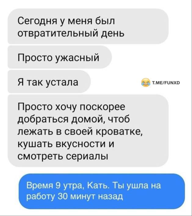 Сегодня у меня был отвратительный день Просто ужасный Я так устала тметоноо Просто хочу поскорее добраться домой чтоб лежать в своей кроватке кушать вкусности и смотреть сериалы Время 9 утра Кать Ты ушла на работу 30 минут назад