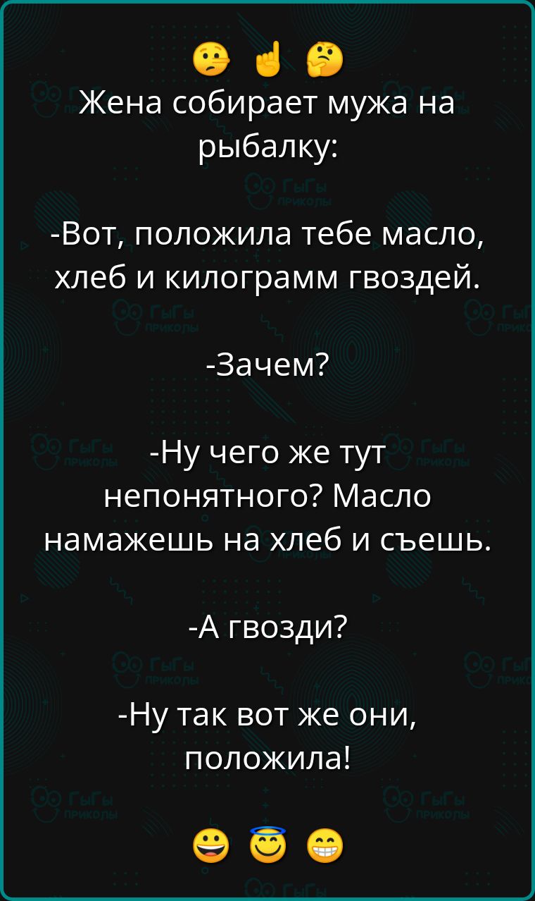 е че Жена собирает мужа на рыбалку Вот положила тебе масло хлеб и килограмм гвоздей Зачем Ну чего же тут непонятного Масло намажешь на хлеб и съешь А гвозди Ну так вот же они положила К