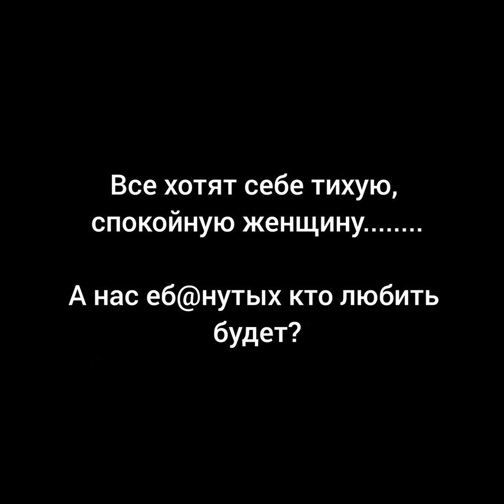 Все хотят себе тихую спокойную женщину А нас ебнутых кто любить будет