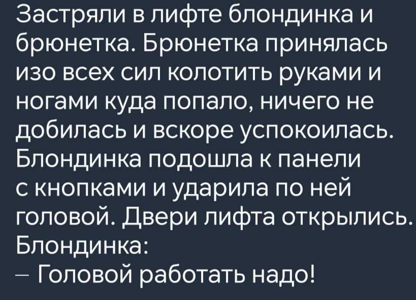 Застряли в лифте блондинка и брюнетка Брюнетка принялась изо всех сил колотить руками и ногами куда попало ничего не добилась и вскоре успокоилась Блондинка подошла к панели с кнопками и ударила по ней головой Двери лифта открылись Блондинка Головой работать надо