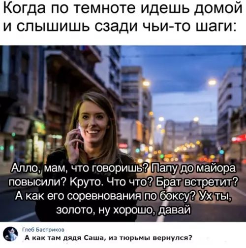 Когда по темноте идешь домой и слышишь сзади чьи то шаги Алпо мам что гсворишьПапу домайора повысили Круто Что что2 Брат встретит Акак его соревнованияпо бсксу7 Ух золото ну хорошо дава А как там дядя Саша из тю