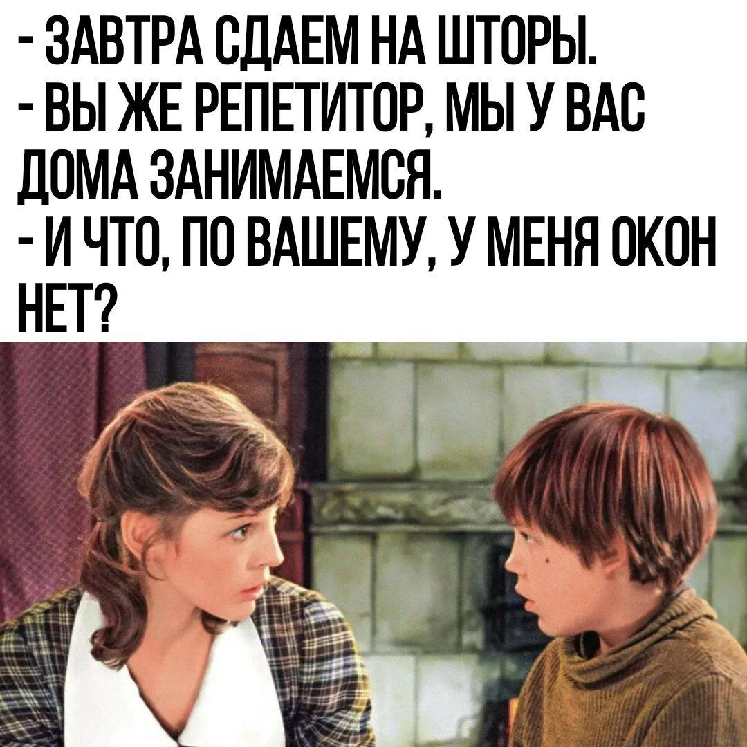 ЗАВТРА СДАЕМ НА ШТОРЫ ВЫ ЖЕ РЕПЕТИТОР МЫ У ВАС ДОМА ЗАНИМАЕМСЯ И ЧТО ПО ВАШЕМУ У МЕНЯ ОКОН