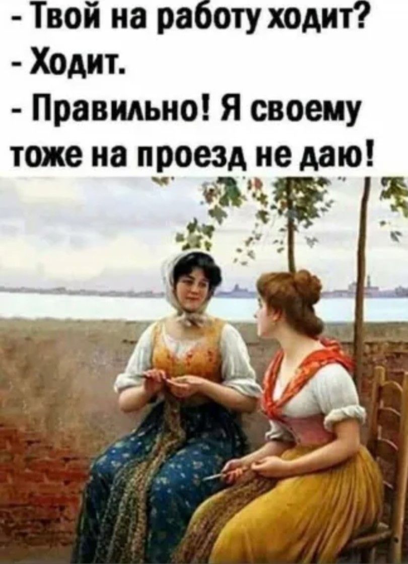 Твой на работу ходит Ходит Правильно Я своему тоже на проезд не даю ФАЗЯВ