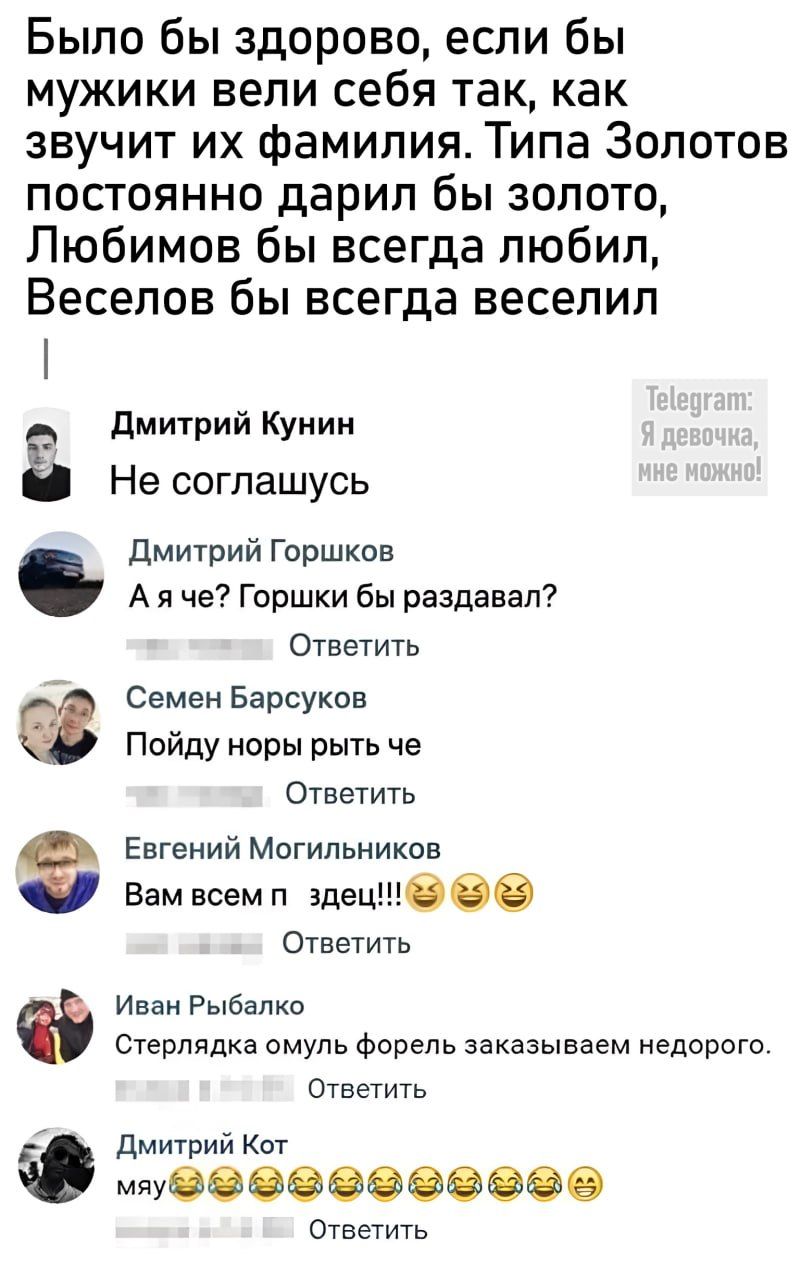 Было бы здорово если бы мужики вели себя так как звучит их фамилия Типа Золотов постоянно дарил бы золото Любимов бы всегда любил Веселов бы всегда веселил Дмитрий Кунин Не соглашусь Дмитрий Горшков Аяче Горшки бы раздавал Ответить Семен Барсуков Пойду норы рыть че Ответить Евгений Могильников 8 Вам всем п здеци Ответить Иван Рыбалко Стерлядка омуль форель заказываем недорого Ответить Дмитрий Кот 