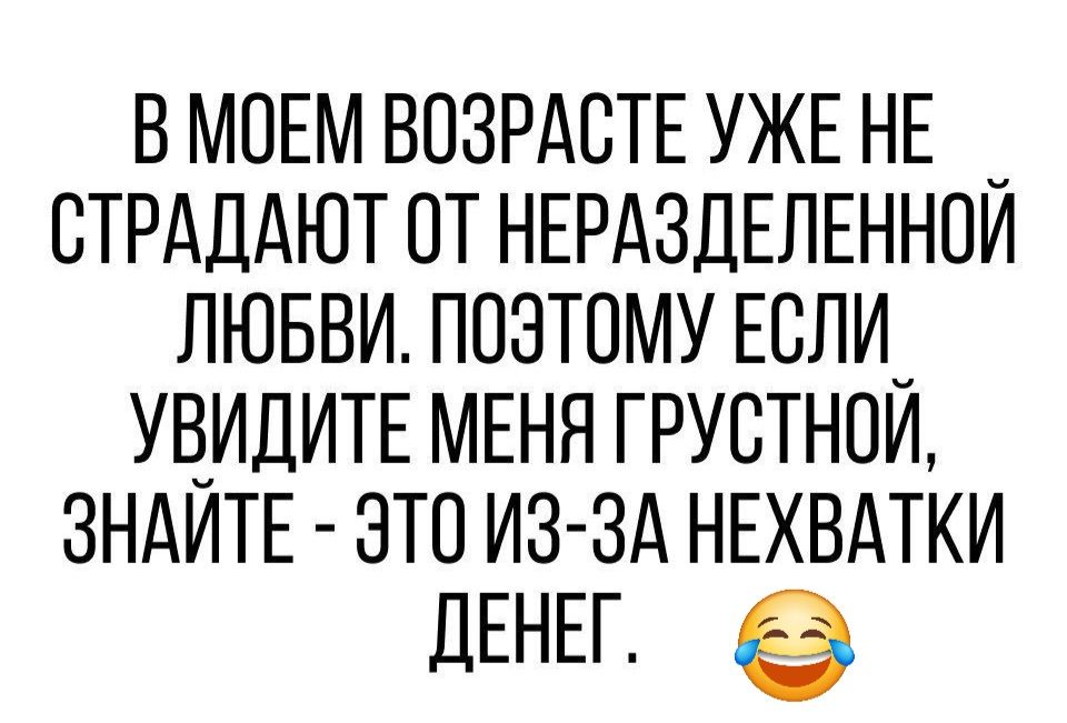В МОЕМ ВОЗРАСТЕ УЖЕ НЕ _ СТРАДАЮТ ОТ НЕРАЗДЕЛЕННОЙ ЛЮБВИ ПОЗТОМУ ЕСЛИ_ УВИДИТЕ МЕНЯ ГРУСТНОЙ ЗНАЙТЕ ЭТО ИЗ ЗА НЕХВАТКИ ДЕНЕ
