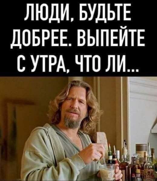 ЛЮДИ БУДЫЕ ДОБРЕЕ ВЫПЕЙТЕ С УТРА ЧТО ЛИ