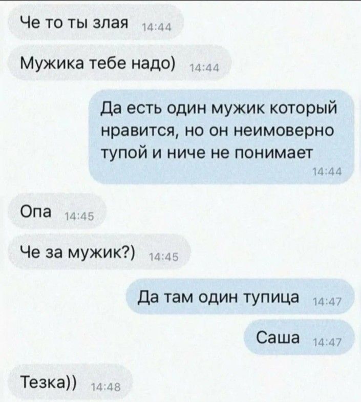 Че то ты злая 44 Мужика тебе надо лл Да есть один мужик который нравится но он неимоверно тупой и ниче не понимает 1444 Опа Че за мужик д4 Да там один тупица 147 Саша_ 447 Тезка 4