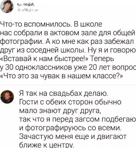 о оа Что то вспомнилось В школе нас собрали в актовом зале для общей фотографии А ко мне как раз забежал друг из соседней школы Ну я и говорю Вставай к нам быстрее Теперь у 30 одноклассников уже 20 лет вопрос Что это за чувак в нашем классе Я так на свадьбах делаю Гости с обеих сторон обычно мало знают друг друга так что я перед загсом подбегаю и фотографируюсь со всеми Зачастую меня еще и двигают