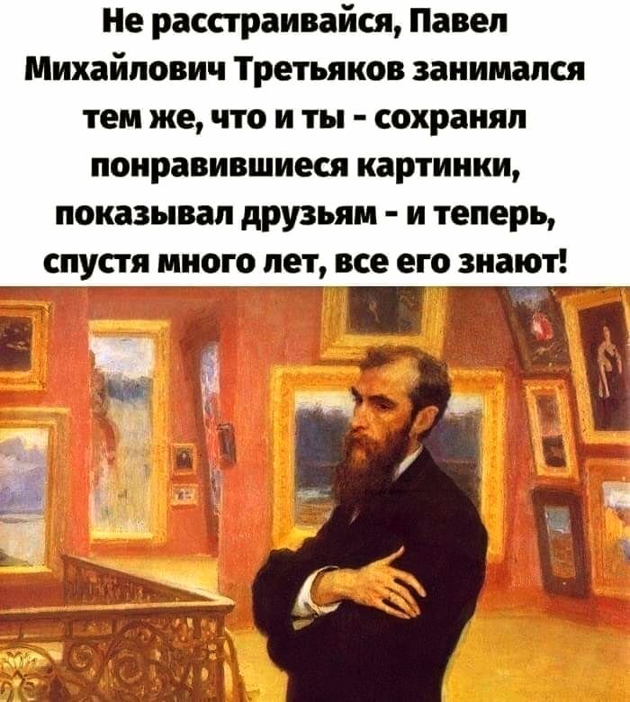 Не расстраивайся Павел Михайлович Третьяков занимался тем же что и ты сохранял понравившиеся картинки показывал друзьям и теперь спустя много лет все его знают оГ 30