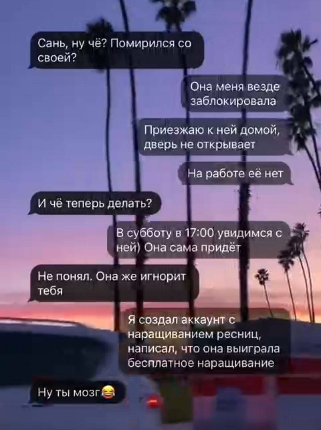 З Сань ну чё Помирился со своей Приезжаю к ней домой дверь не открывает н В субботу в 1700 увидимся с ней Она сама придёт к ч ННе понял Она же игнорит тебя Еа х написал что она выиграла бесплатное наращивание Ну ты мозг