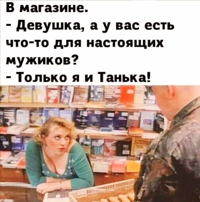 В магазине Девушка а у вас есть что то для настоящих мужиков Только я и Танька Ь ы КЫ і_