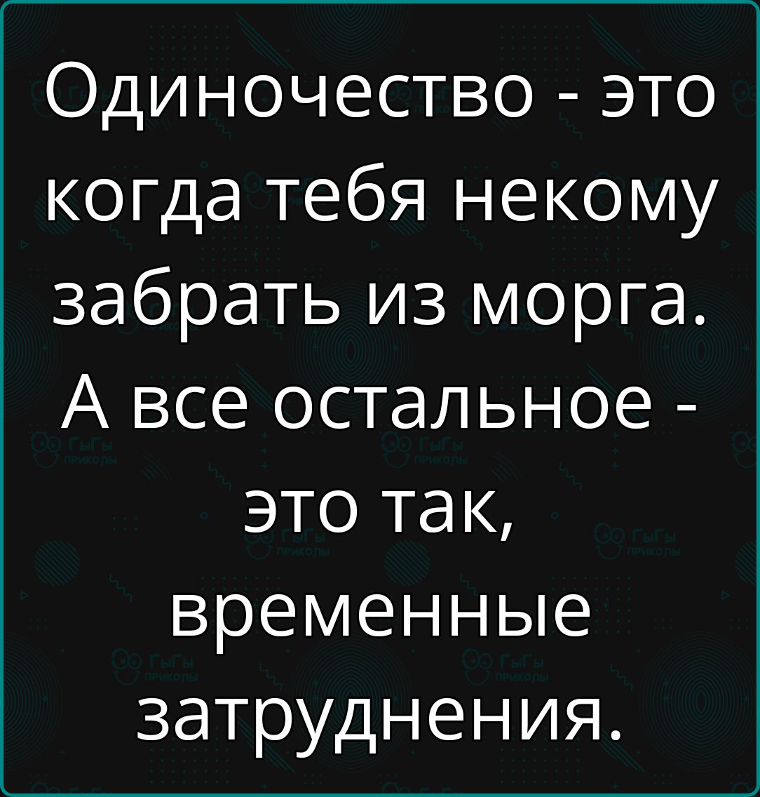 Одиночество это когда тебя некому забрать из морга А все остальное это так временные затруднения