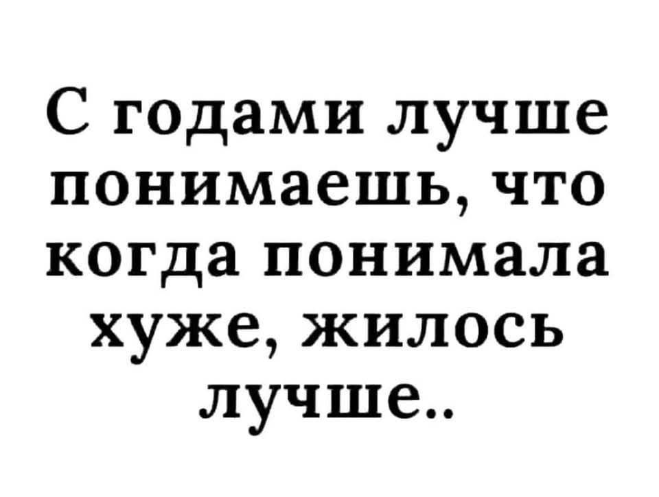 С годами лучше понимаешь что когда понимала хуже жилось лучше