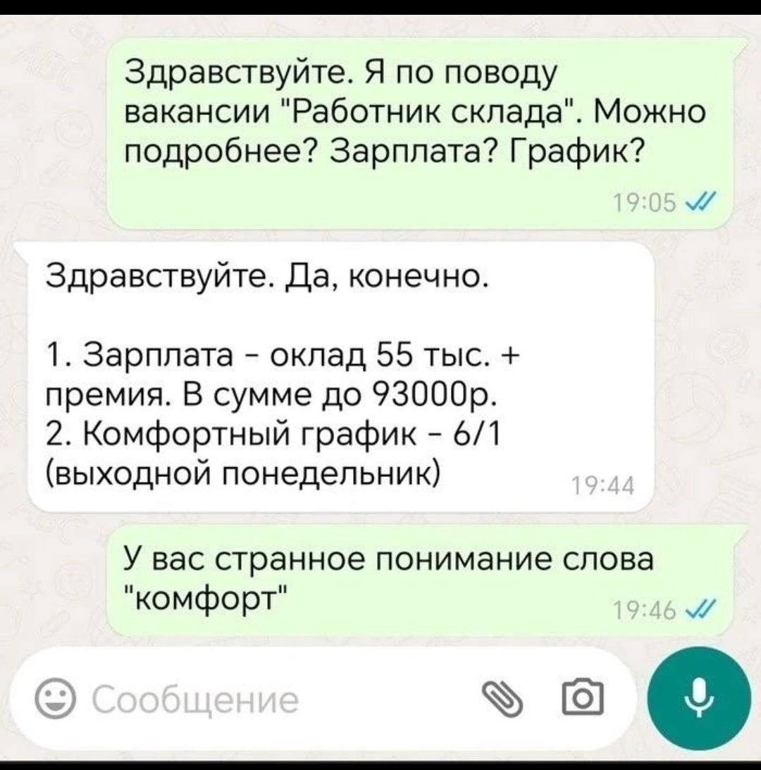 Здравствуйте Я по поводу вакансии Работник склада Можно подробнее Зарплата График м Здравствуйте Да конечно 1 Зарплата оклад 55 тыс премия В сумме до 93000р 2 Комфортный график 61 выходной понедельник У вас странное понимание слова комфорт м е