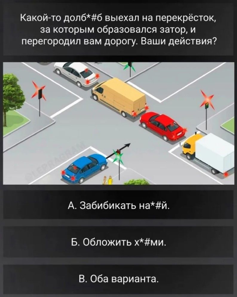 Какой то долб6 выехал на перекрёсток за которым образовался затор и перегородил вам дорогу Ваши действия А Забибикать най Б Обложить хми В Оба варианта